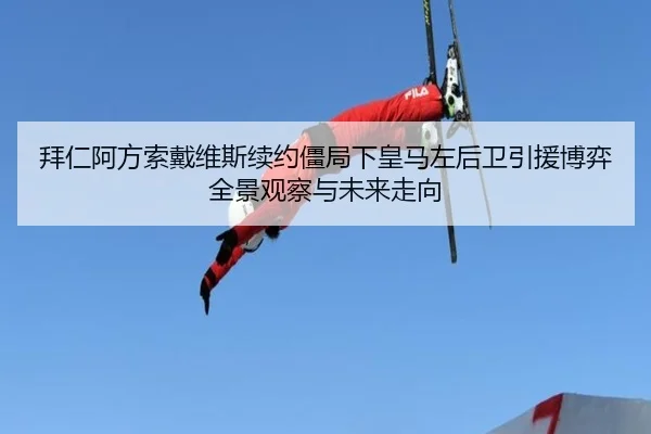 拜仁阿方索戴维斯续约僵局下皇马左后卫引援博弈全景观察与未来走向