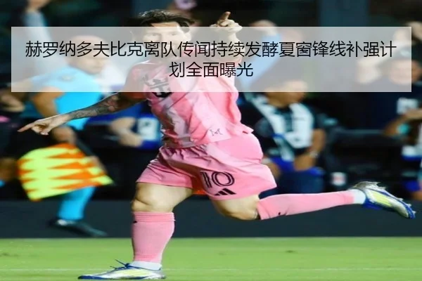 赫罗纳多夫比克离队传闻持续发酵夏窗锋线补强计划全面曝光