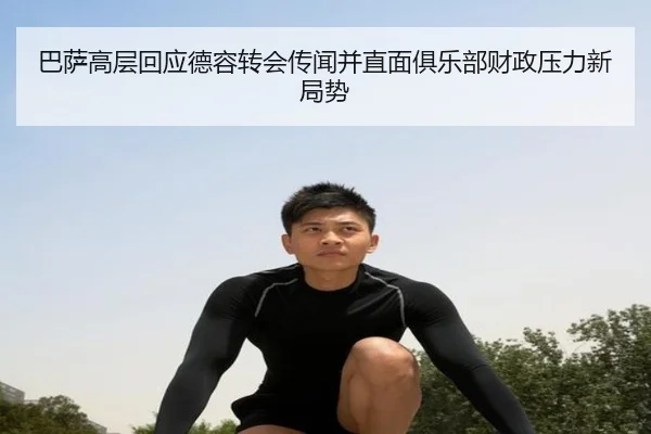 巴萨高层回应德容转会传闻并直面俱乐部财政压力新局势