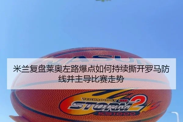 米兰复盘莱奥左路爆点如何持续撕开罗马防线并主导比赛走势