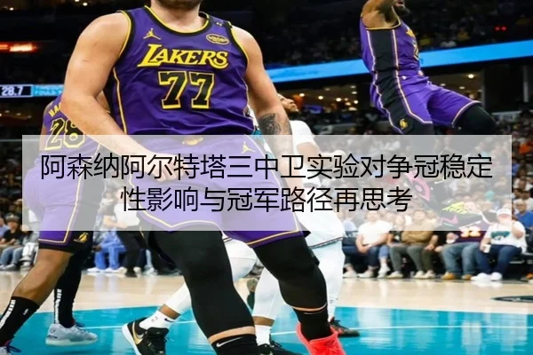 阿森纳阿尔特塔三中卫实验对争冠稳定性影响与冠军路径再思考