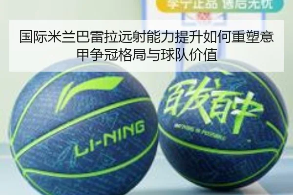 国际米兰巴雷拉远射能力提升如何重塑意甲争冠格局与球队价值