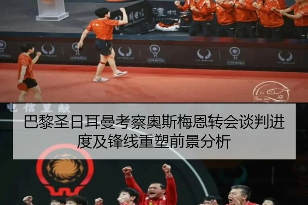 巴黎圣日耳曼考察奥斯梅恩转会谈判进度及锋线重塑前景分析