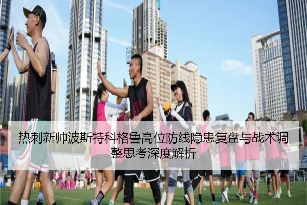 热刺新帅波斯特科格鲁高位防线隐患复盘与战术调整思考深度解析