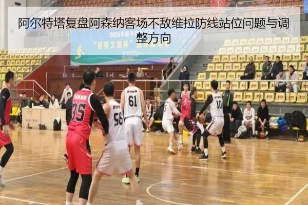 阿尔特塔复盘阿森纳客场不敌维拉防线站位问题与调整方向
