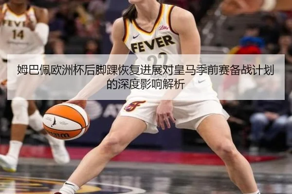 姆巴佩欧洲杯后脚踝恢复进展对皇马季前赛备战计划的深度影响解析