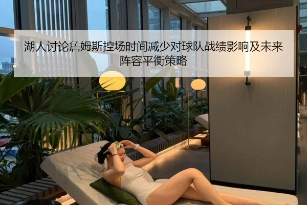 湖人讨论詹姆斯控场时间减少对球队战绩影响及未来阵容平衡策略