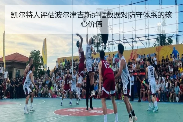 凯尔特人评估波尔津吉斯护框数据对防守体系的核心价值