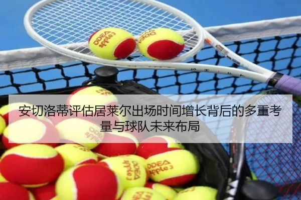安切洛蒂评估居莱尔出场时间增长背后的多重考量与球队未来布局