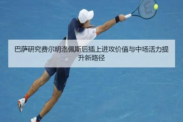 巴萨研究费尔明洛佩斯后插上进攻价值与中场活力提升新路径