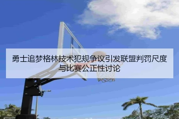 勇士追梦格林技术犯规争议引发联盟判罚尺度与比赛公正性讨论