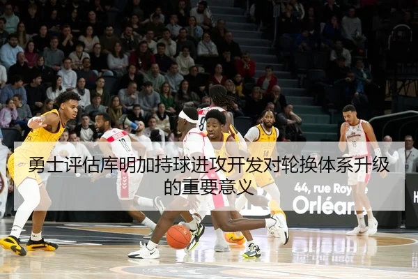 勇士评估库明加持球进攻开发对轮换体系升级的重要意义