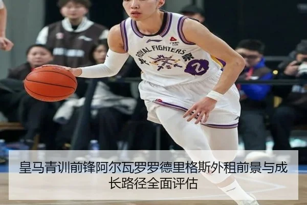 皇马青训前锋阿尔瓦罗罗德里格斯外租前景与成长路径全面评估