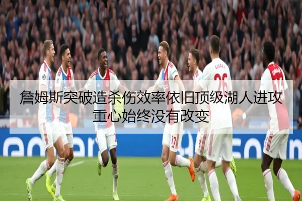 詹姆斯突破造杀伤效率依旧顶级湖人进攻重心始终没有改变
