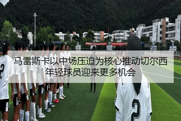 马雷斯卡以中场压迫为核心推动切尔西年轻球员迎来更多机会