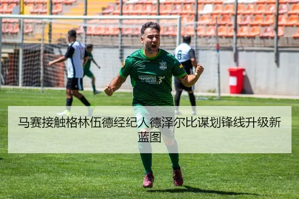 马赛接触格林伍德经纪人德泽尔比谋划锋线升级新蓝图