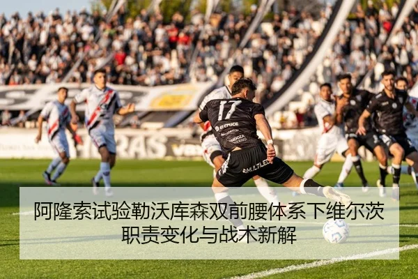 阿隆索试验勒沃库森双前腰体系下维尔茨职责变化与战术新解